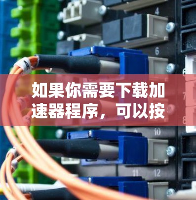 如果你需要下载加速器程序，可以按照以下步骤进行