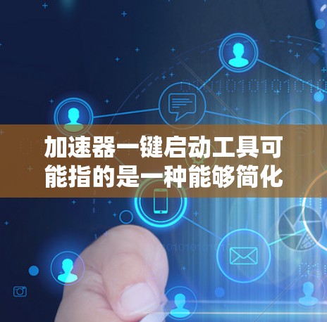 加速器一键启动工具可能指的是一种能够简化加速器（如GPU或并行处理器）快速启动的工具。以下是一些可能的解释和工具建议