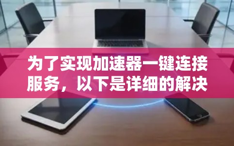 为了实现加速器一键连接服务,以下是详细的解决方案 为了实现加速器一键连接服务,以下是详细的解决方案