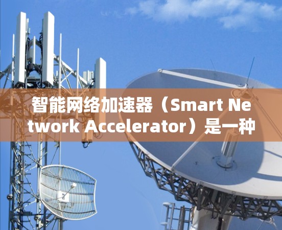智能网络加速器（Smart Network Accelerator）是一种基于软件的网络优化技术，旨在通过动态调整和优化网络流量来提升整体性能。以下是对智能网络加速器的详细分析