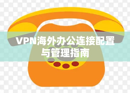 VPN海外办公连接配置与管理指南 VPN海外办公连接配置与管理指南