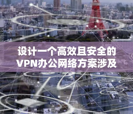 设计一个高效且安全的VPN办公网络方案涉及多个关键方面，以下是详细的步骤和建议