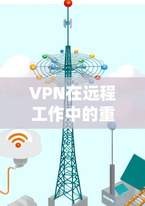 VPN在远程工作中的重要性和使用方法 VPN在远程工作中的重要性和使用方法