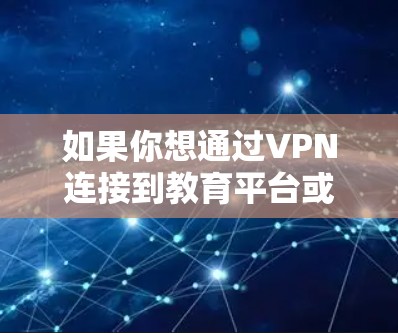 如果你想通过VPN连接到教育平台或教育相关资源,以下是一些常见的步骤和建议 如果你想通过VPN连接到教育平台或教育相关资源,以下是一些常见的步骤和建议