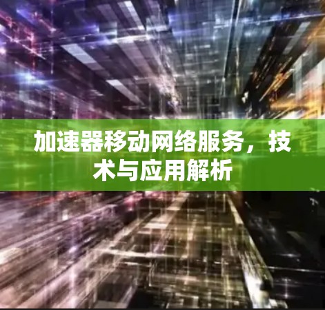 加速器移动网络服务,技术与应用解析 加速器移动网络服务,技术与应用解析