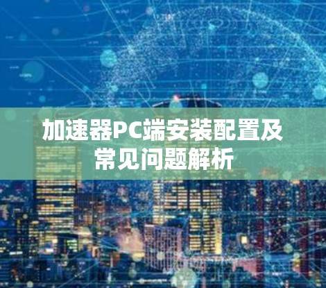 加速器PC端安装配置及常见问题解析