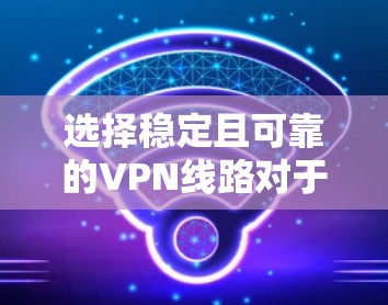 选择稳定且可靠的VPN线路对于确保网络安全和连接的稳定性至关重要。以下是一些建议，帮助你选择一个稳定且可靠的VPN线路