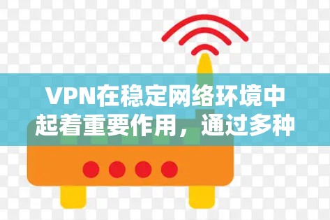 VPN在稳定网络环境中起着重要作用，通过多种方式提升网络的安全性和性能。以下是VPN在稳定网络环境中的具体作用