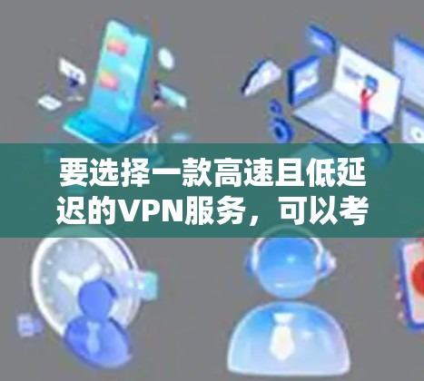 要选择一款高速且低延迟的VPN服务，可以考虑以下几个方面
