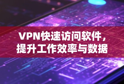 VPN快速访问软件，提升工作效率与数据安全的利器