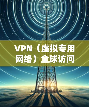 VPN（虚拟专用网络）全球访问通道是一种通过互联网连接到远程服务器的安全网络技术，允许用户在全球范围内访问互联网，同时保护数据的安全和隐私。以下是关于VPN全球访问通道的一些关键要点