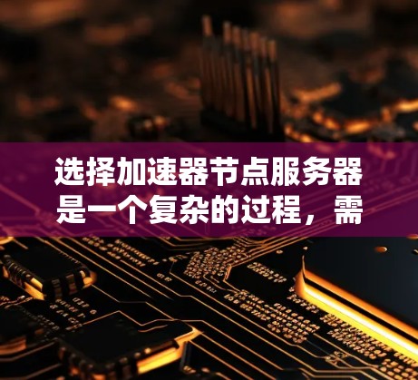 选择加速器节点服务器是一个复杂的过程，需要综合考虑多个因素。以下是根据思考过程整理出的步骤和建议