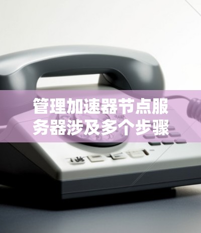 管理加速器节点服务器涉及多个步骤，以下是一个有条理的指南，帮助您顺利完成配置和管理