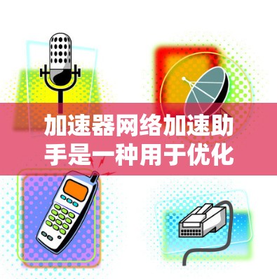 加速器网络加速助手是一种用于优化数据传输性能的高效工具，通过智能化的分析和自动化配置，显著提升网络的吞吐量和减少延迟。以下是对该工具的详细分析和总结