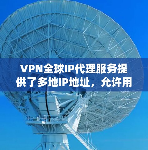 VPN全球IP代理服务提供了多地IP地址，允许用户绕过网络限制，提高访问灵活性。以下是该服务的详细分析