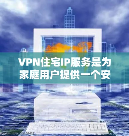 VPN住宅IP服务是为家庭用户提供一个安全的远程访问解决方案，通过VPN技术创建一个专用的通道，使用户能够在外部安全地连接到家里的网络。以下是对该服务的详细分步说明