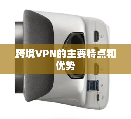 跨境VPN的主要特点和优势 跨境VPN的主要特点和优势