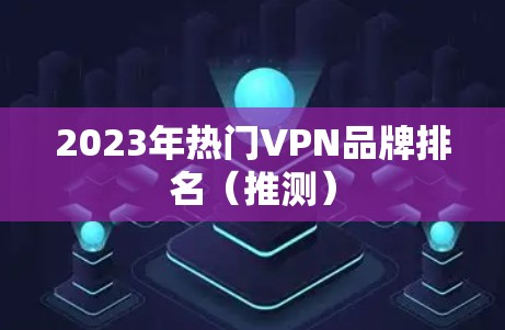 2023年热门VPN品牌排名（推测）