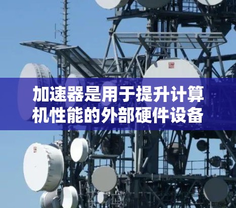 加速器是用于提升计算机性能的外部硬件设备，通常用于处理图形渲染、科学计算、数据分析等任务。随着技术的不断进步，新的加速器型号会不断涌现，2026年的加速器推荐会根据技术发展和市场趋势进行调整