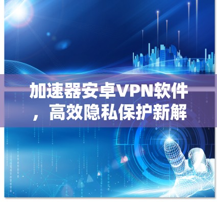 加速器安卓VPN软件,高效隐私保护新解决方案 加速器安卓VPN软件,高效隐私保护新解决方案