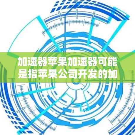 加速器苹果加速器可能是指苹果公司开发的加速器技术或硬件,用于提升计算机或电子设备的性能。以下是关于苹果加速器的一些信息 加速器苹果加速器可能是指苹果公司开发的加速器技术或硬件,用于提升计算机或电子设备的性能。以下是关于苹果加速器的一些信息