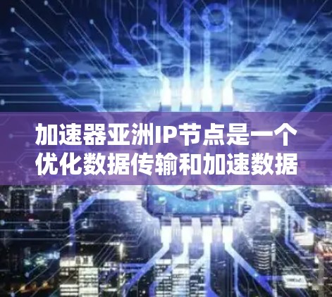 加速器亚洲IP节点是一个优化数据传输和加速数据处理的解决方案，主要用于在亚洲地区为数据中心、云服务器和其他需要快速响应的应用提供本地IP地址和网络连接。以下是对这一概念的详细分析