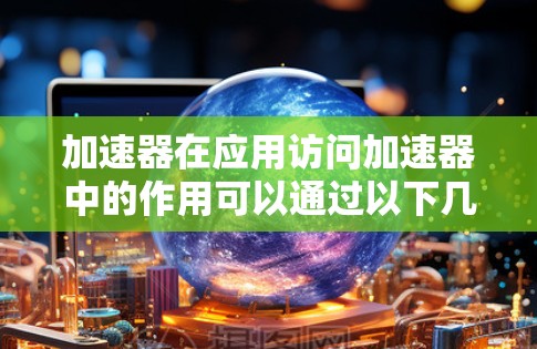加速器在应用访问加速器中的作用可以通过以下几个方面来理解 加速器在应用访问加速器中的作用可以通过以下几个方面来理解