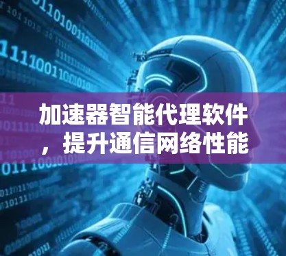 加速器智能代理软件，提升通信网络性能的秘密武器