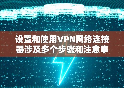 设置和使用VPN网络连接器涉及多个步骤和注意事项,以下是一步步的指南,帮助您顺利完成配置和使用 设置和使用VPN网络连接器涉及多个步骤和注意事项,以下是一步步的指南,帮助您顺利完成配置和使用