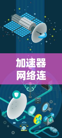 加速器网络连接器下载指南与应用分析 加速器网络连接器下载指南与应用分析