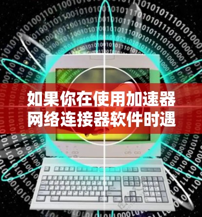 如果你在使用加速器网络连接器软件时遇到了问题,以下是一些常见问题和解决方法,可能会对你有所帮助 如果你在使用加速器网络连接器软件时遇到了问题,以下是一些常见问题和解决方法,可能会对你有所帮助