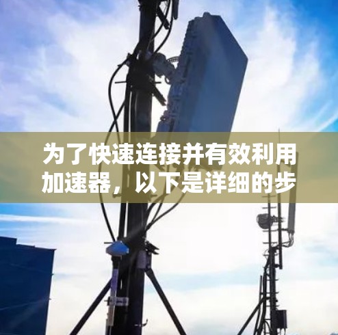 为了快速连接并有效利用加速器,以下是详细的步骤指南 为了快速连接并有效利用加速器,以下是详细的步骤指南