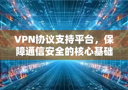 VPN协议支持平台,保障通信安全的核心基础 VPN协议支持平台,保障通信安全的核心基础