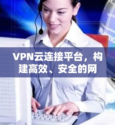 VPN云连接平台,构建高效、安全的网络通道 VPN云连接平台,构建高效、安全的网络通道