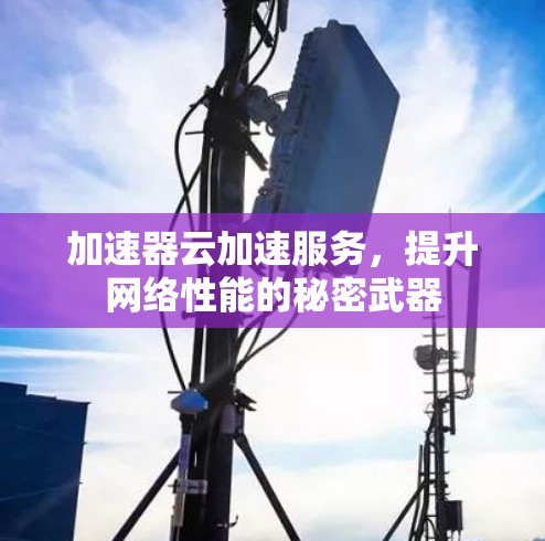 加速器云加速服务，提升网络性能的秘密武器