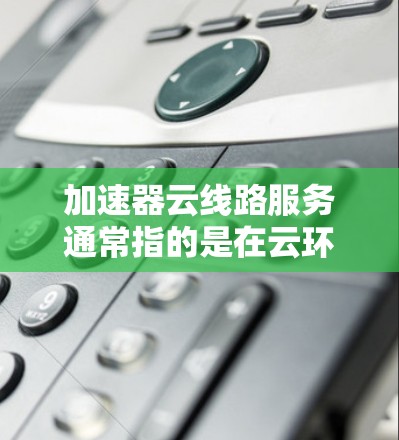 加速器云线路服务通常指的是在云环境中使用加速技术来优化网络传输和数据处理的服务。这种服务可以帮助用户提高网络速度、减少延迟、降低带宽消耗，特别是在涉及大数据传输、内容分发或实时应用场景时非常有用