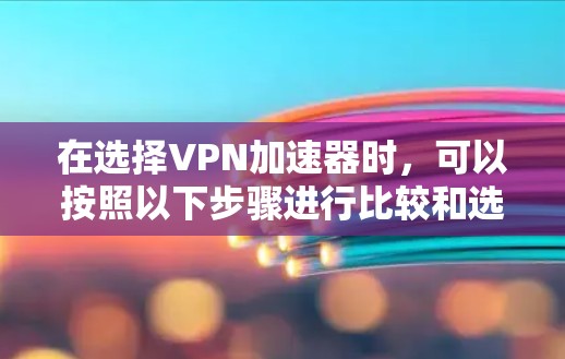 在选择VPN加速器时，可以按照以下步骤进行比较和选择
