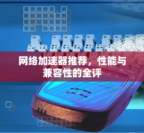 网络加速器推荐,性能与兼容性的全评 网络加速器推荐,性能与兼容性的全评