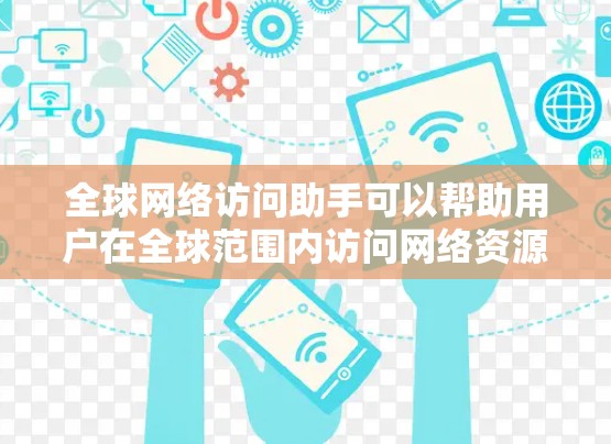 全球网络访问助手可以帮助用户在全球范围内访问网络资源，解决跨国数据传输、网络监控、内容分发等问题。以下是一些常用的方法和工具