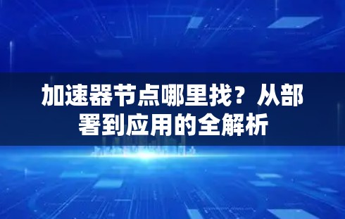 加速器节点哪里找？从部署到应用的全解析
