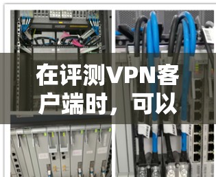 在评测VPN客户端时,可以从以下几个方面进行详细分析 在评测VPN客户端时,可以从以下几个方面进行详细分析