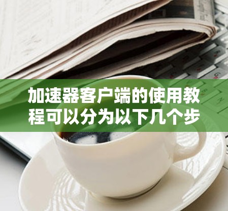 加速器客户端的使用教程可以分为以下几个步骤，帮助您顺利安装和配置