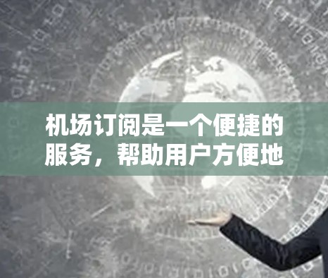 机场订阅是一个便捷的服务,帮助用户方便地使用机场提供的设施。以下是详细的使用教程 机场订阅是一个便捷的服务,帮助用户方便地使用机场提供的设施。以下是详细的使用教程