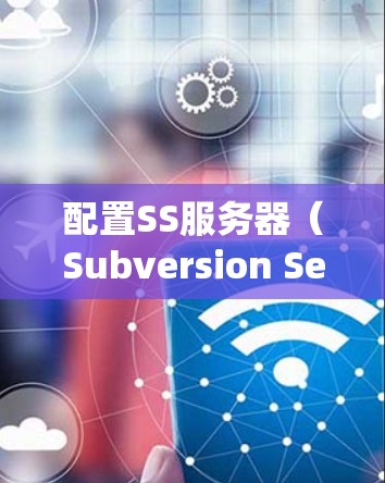 配置SS服务器(Subversion Server)通常是指配置一个Subversion版本控制系统的服务器。Subversion(SVN)是一种开源的版本控制工具,常用于软件开发和项目管理 配置SS服务器(Subversion Server)通常是指配置一个Subversion版本控制系统的服务器。Subversion(SVN)是一种开源的版本控制工具,常用于软件开发和项目管理