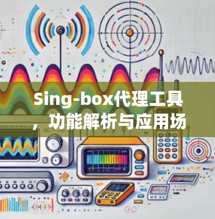 Sing-box代理工具，功能解析与应用场景分析