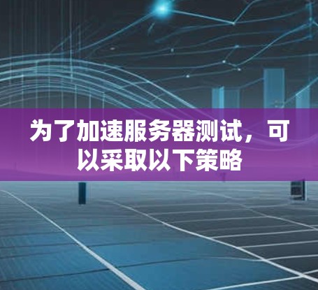 为了加速服务器测试,可以采取以下策略 为了加速服务器测试,可以采取以下策略