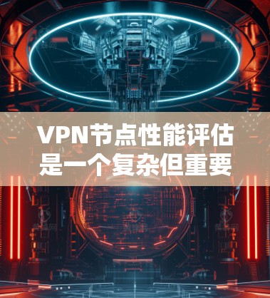 VPN节点性能评估是一个复杂但重要的任务，涉及多个方面的考量。以下是对影响VPN节点性能的关键因素的详细分析