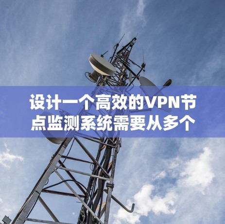 设计一个高效的VPN节点监测系统需要从多个维度进行全面考虑。以下是一个结构化的系统设计概述