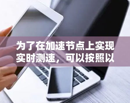 为了在加速节点上实现实时测速,可以按照以下步骤进行 为了在加速节点上实现实时测速,可以按照以下步骤进行