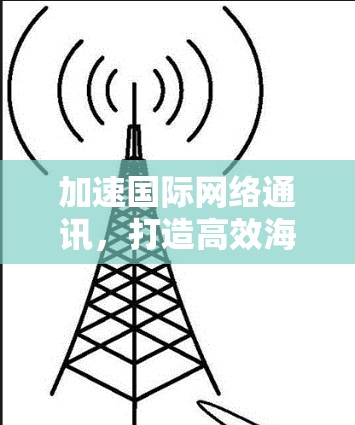 加速国际网络通讯,打造高效海外聊天新体验 加速国际网络通讯,打造高效海外聊天新体验
